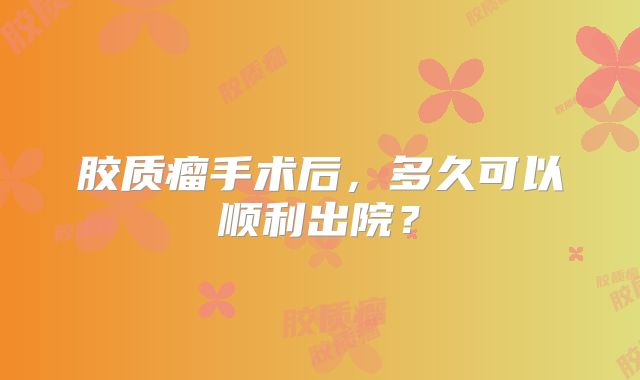 胶质瘤手术后，多久可以顺利出院？