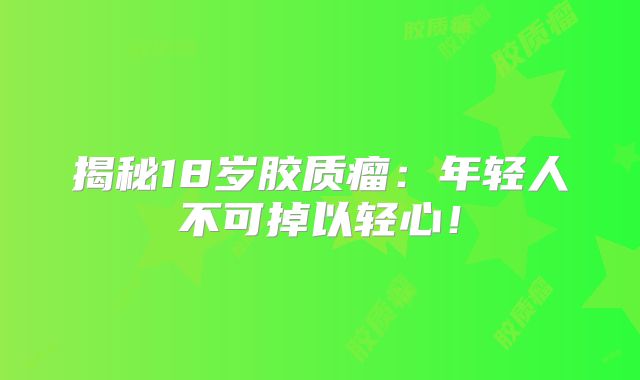 揭秘18岁胶质瘤：年轻人不可掉以轻心！