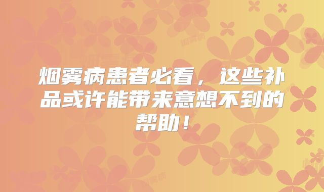 烟雾病患者必看，这些补品或许能带来意想不到的帮助！