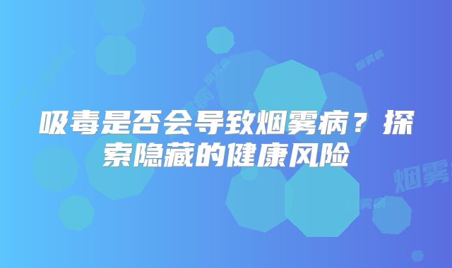 吸毒是否会导致烟雾病？探索隐藏的健康风险