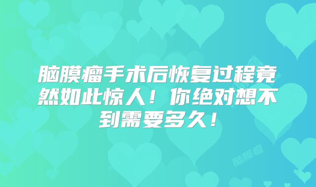 脑膜瘤手术后恢复过程竟然如此惊人！你绝对想不到需要多久！