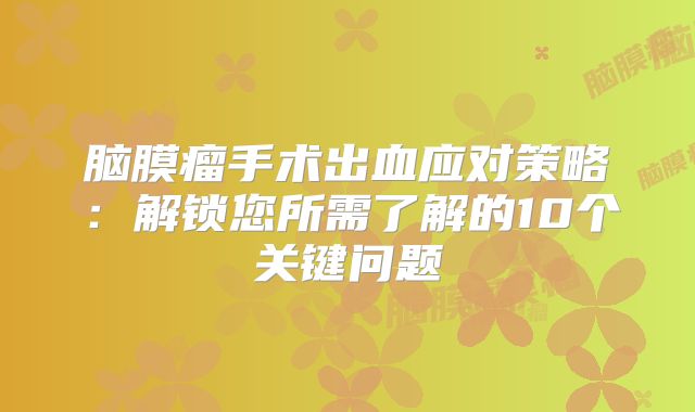 脑膜瘤手术出血应对策略：解锁您所需了解的10个关键问题