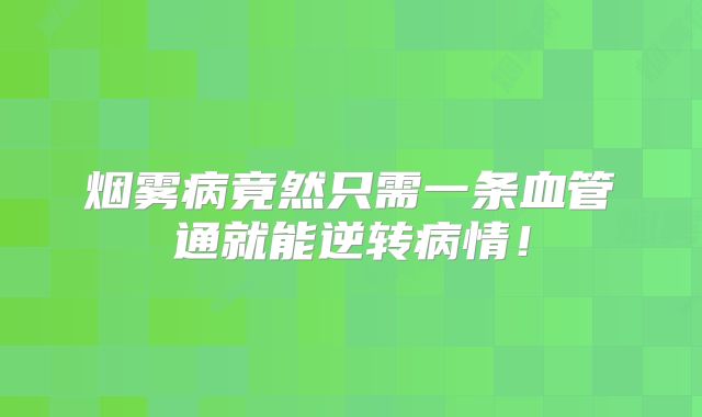 烟雾病竟然只需一条血管通就能逆转病情！
