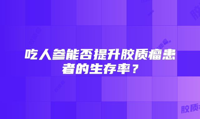 吃人参能否提升胶质瘤患者的生存率？