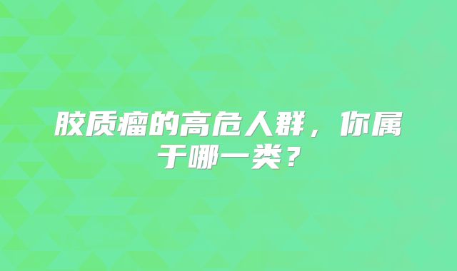 胶质瘤的高危人群，你属于哪一类？