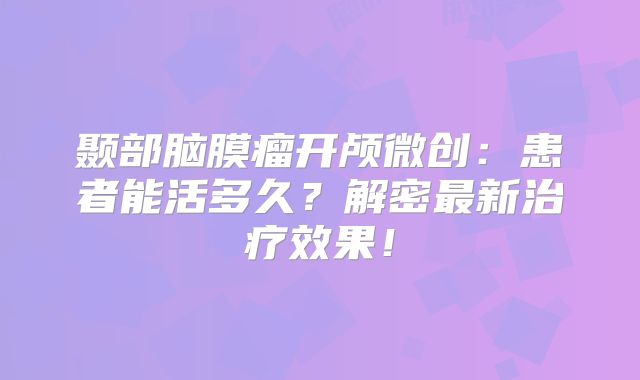 颞部脑膜瘤开颅微创：患者能活多久？解密最新治疗效果！