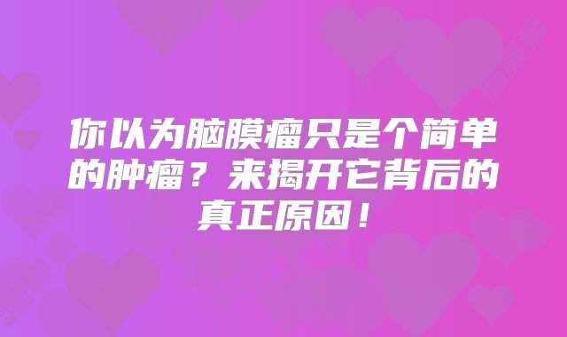 你以为脑膜瘤只是个简单的肿瘤？来揭开它背后的真正原因！