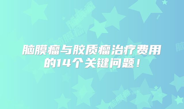 脑膜瘤与胶质瘤治疗费用的14个关键问题！