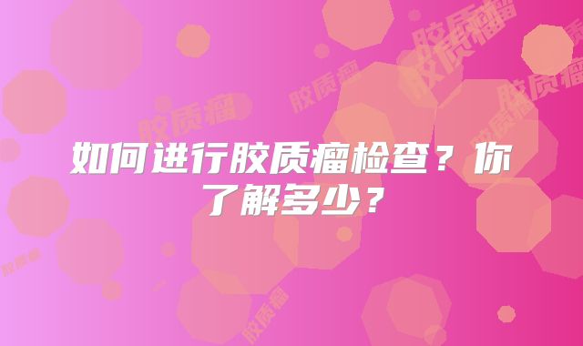 如何进行胶质瘤检查？你了解多少？