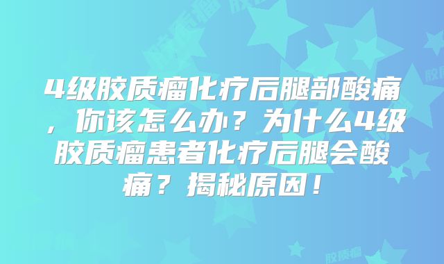4级胶质瘤化疗后腿部酸痛，你该怎么办？为什么4级胶质瘤患者化疗后腿会酸痛？揭秘原因！