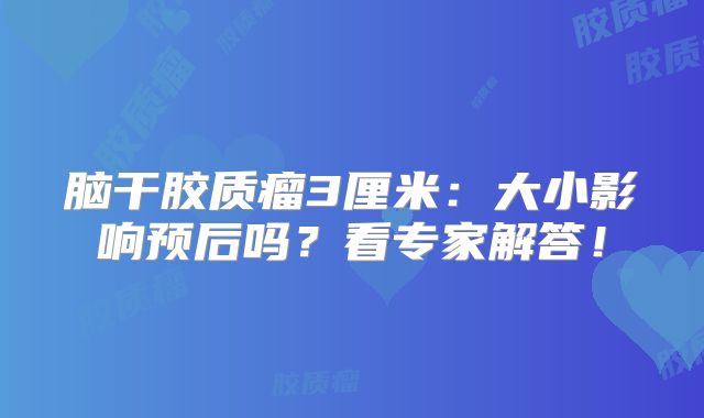 脑干胶质瘤3厘米：大小影响预后吗？看专家解答！