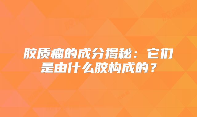 胶质瘤的成分揭秘：它们是由什么胶构成的？