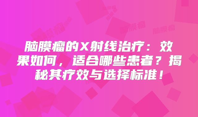 脑膜瘤的X射线治疗：效果如何，适合哪些患者？揭秘其疗效与选择标准！