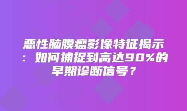 恶性脑膜瘤影像特征揭示：如何捕捉到高达90%的早期诊断信号？
