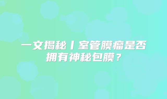 一文揭秘丨室管膜瘤是否拥有神秘包膜？