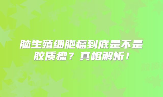 脑生殖细胞瘤到底是不是胶质瘤？真相解析！