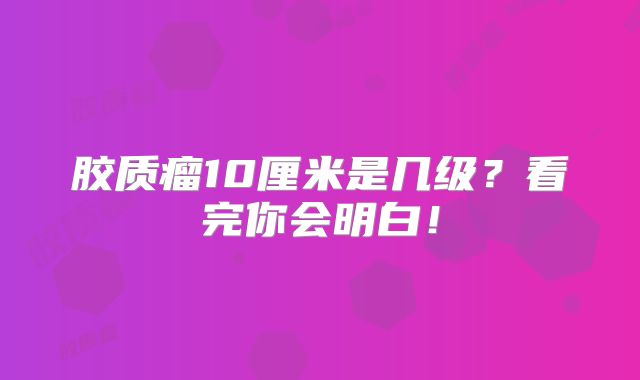 胶质瘤10厘米是几级？看完你会明白！