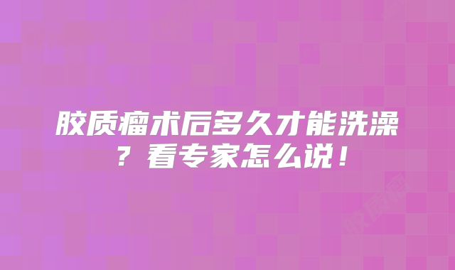 胶质瘤术后多久才能洗澡？看专家怎么说！