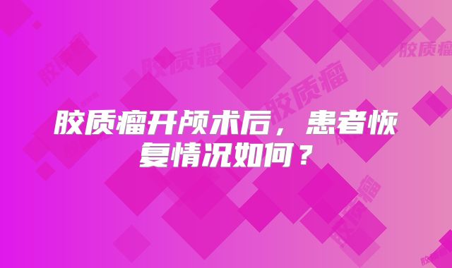 胶质瘤开颅术后，患者恢复情况如何？