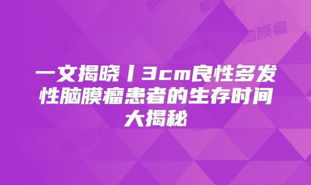 一文揭晓丨3cm良性多发性脑膜瘤患者的生存时间大揭秘