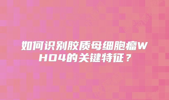 如何识别胶质母细胞瘤WHO4的关键特征？