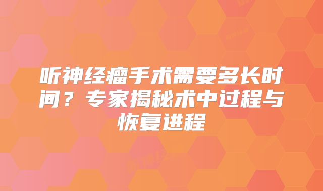 听神经瘤手术需要多长时间？专家揭秘术中过程与恢复进程