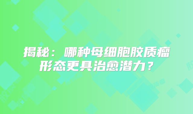 揭秘：哪种母细胞胶质瘤形态更具治愈潜力？