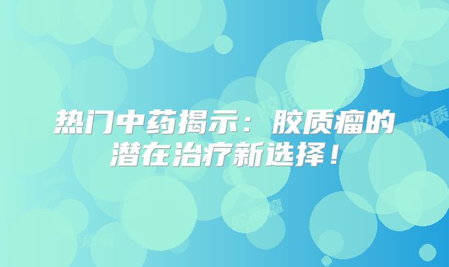 热门中药揭示：胶质瘤的潜在治疗新选择！