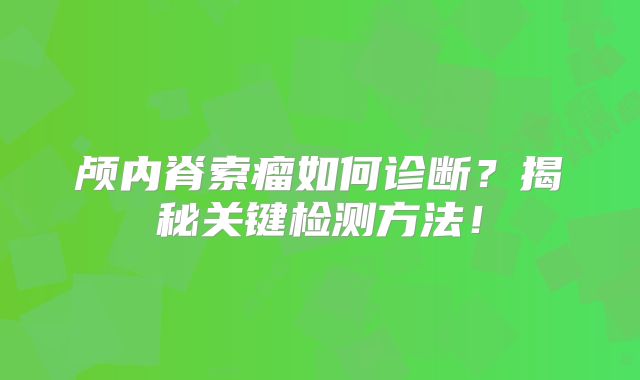 颅内脊索瘤如何诊断？揭秘关键检测方法！