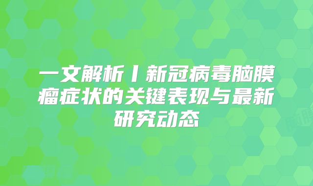 一文解析丨新冠病毒脑膜瘤症状的关键表现与最新研究动态