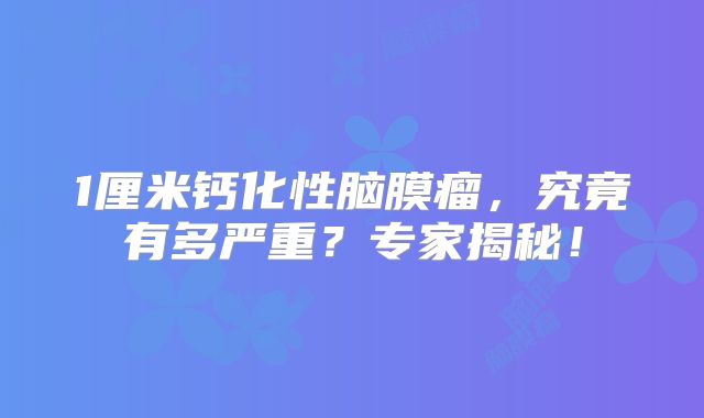 1厘米钙化性脑膜瘤，究竟有多严重？专家揭秘！