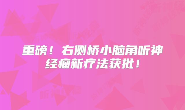 重磅！右侧桥小脑角听神经瘤新疗法获批！
