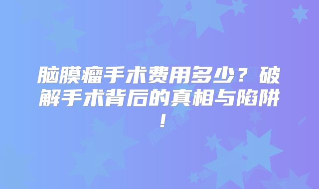 脑膜瘤手术费用多少？破解手术背后的真相与陷阱！