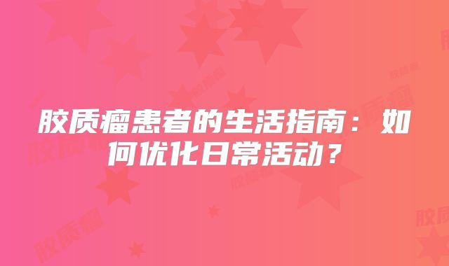 胶质瘤患者的生活指南：如何优化日常活动？