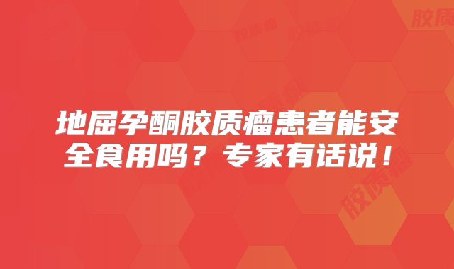 地屈孕酮胶质瘤患者能安全食用吗？专家有话说！