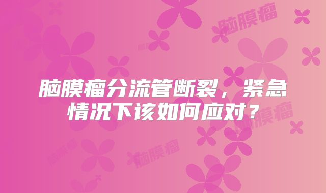 脑膜瘤分流管断裂，紧急情况下该如何应对？