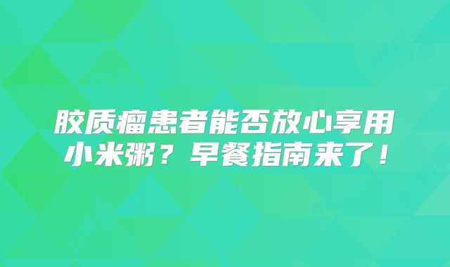 胶质瘤患者能否放心享用小米粥？早餐指南来了！