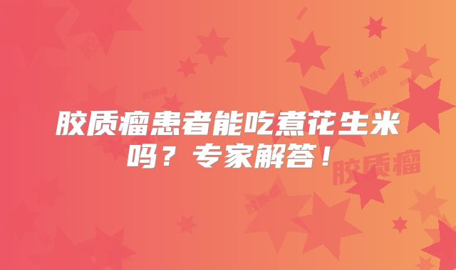 胶质瘤患者能吃煮花生米吗？专家解答！