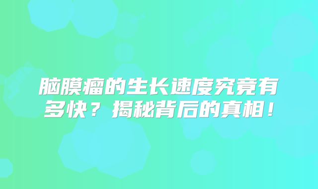 脑膜瘤的生长速度究竟有多快？揭秘背后的真相！