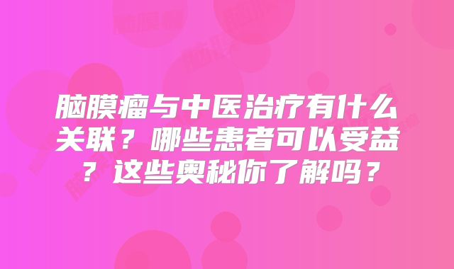 脑膜瘤与中医治疗有什么关联？哪些患者可以受益？这些奥秘你了解吗？