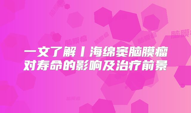 一文了解丨海绵窦脑膜瘤对寿命的影响及治疗前景