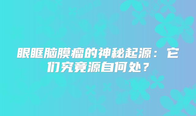 眼眶脑膜瘤的神秘起源：它们究竟源自何处？