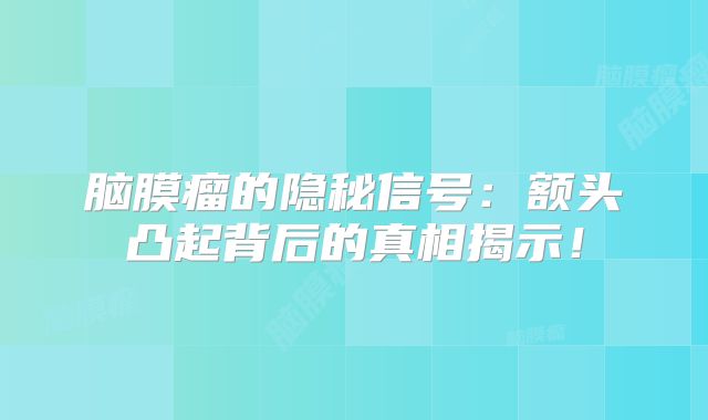 脑膜瘤的隐秘信号：额头凸起背后的真相揭示！