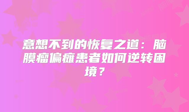 意想不到的恢复之道：脑膜瘤偏瘫患者如何逆转困境？