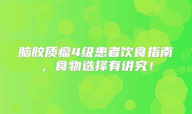 脑胶质瘤4级患者饮食指南，食物选择有讲究！