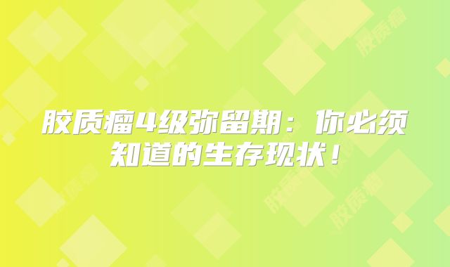 胶质瘤4级弥留期：你必须知道的生存现状！