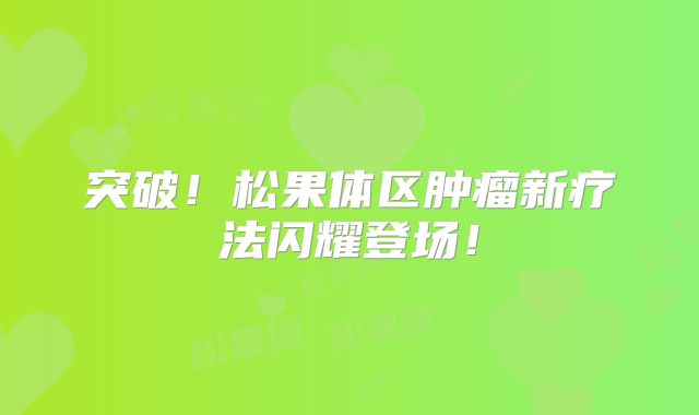 突破！松果体区肿瘤新疗法闪耀登场！