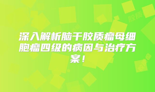 深入解析脑干胶质瘤母细胞瘤四级的病因与治疗方案！
