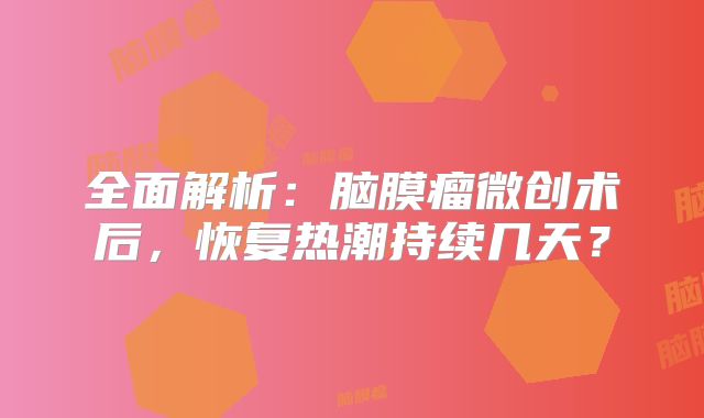 全面解析：脑膜瘤微创术后，恢复热潮持续几天？