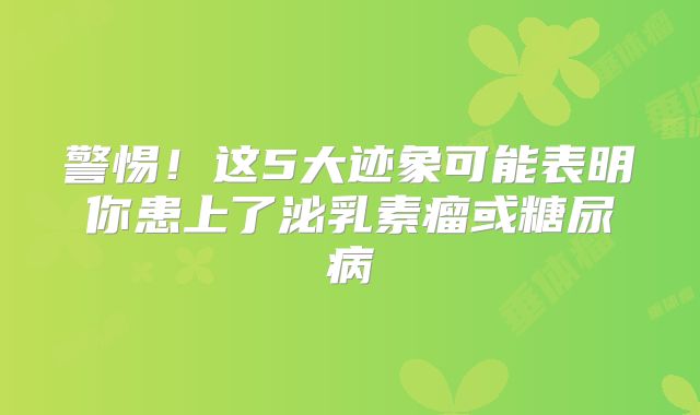 警惕！这5大迹象可能表明你患上了泌乳素瘤或糖尿病